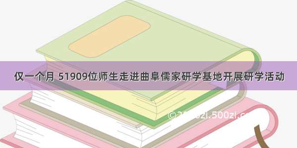 仅一个月 51909位师生走进曲阜儒家研学基地开展研学活动