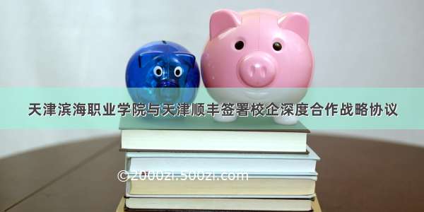 天津滨海职业学院与天津顺丰签署校企深度合作战略协议