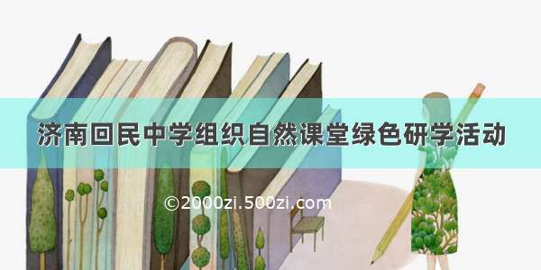 济南回民中学组织自然课堂绿色研学活动