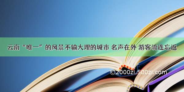 云南“唯一”的风景不输大理的城市 名声在外 游客流连忘返