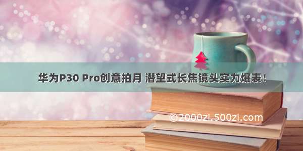 华为P30 Pro创意拍月 潜望式长焦镜头实力爆表！