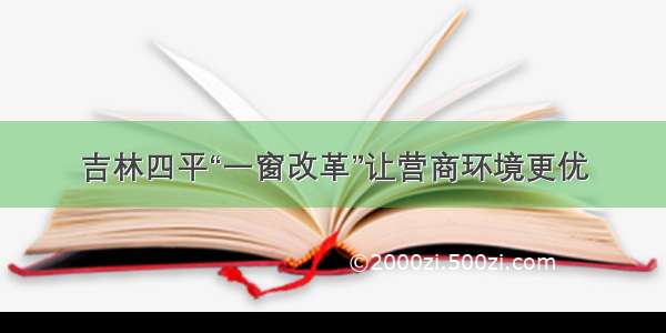 吉林四平“一窗改革”让营商环境更优