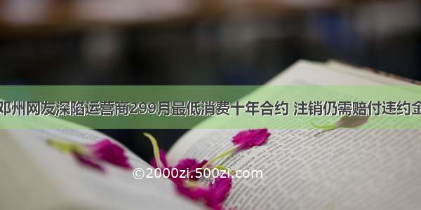 邓州网友深陷运营商299月最低消费十年合约 注销仍需赔付违约金