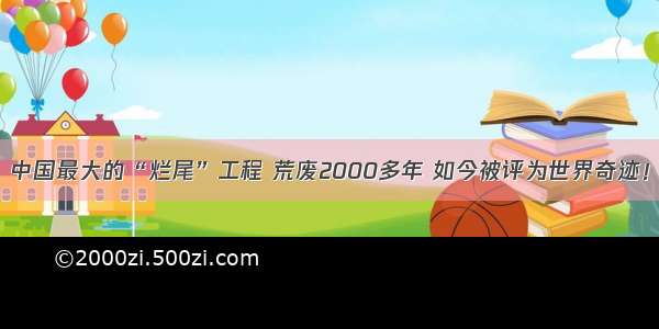 中国最大的“烂尾”工程 荒废2000多年 如今被评为世界奇迹！