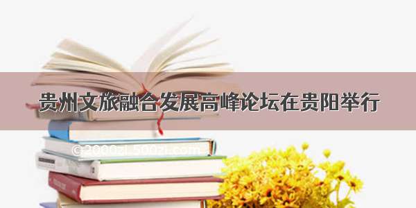 贵州文旅融合发展高峰论坛在贵阳举行