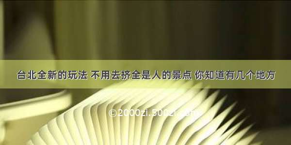 台北全新的玩法 不用去挤全是人的景点 你知道有几个地方