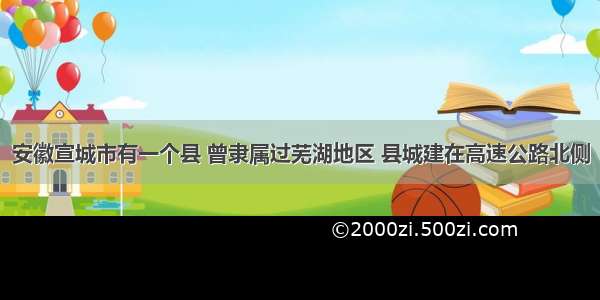 安徽宣城市有一个县 曾隶属过芜湖地区 县城建在高速公路北侧