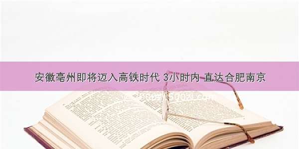 安徽亳州即将迈入高铁时代 3小时内 直达合肥南京