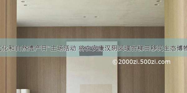 陕西“文化和自然遗产日”主场活动 将在安康汉阴凤堰古梯田移民生态博物馆举行