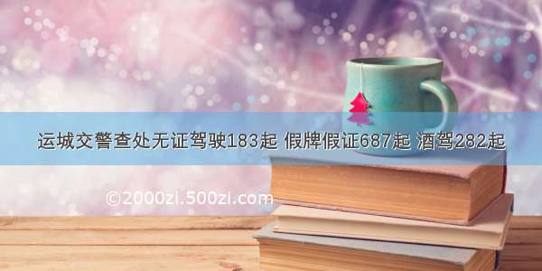 运城交警查处无证驾驶183起 假牌假证687起 酒驾282起