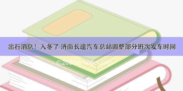 出行消息！入冬了 济南长途汽车总站调整部分班次发车时间