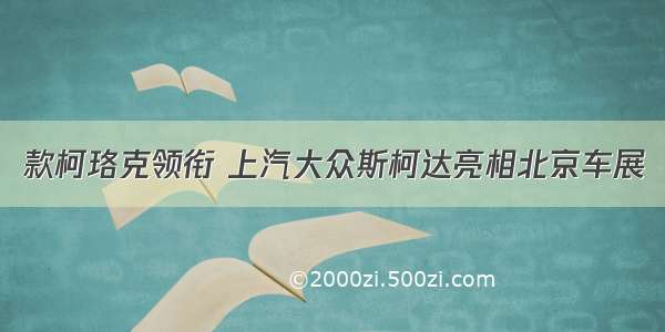 款柯珞克领衔 上汽大众斯柯达亮相北京车展