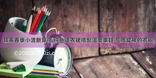 韩系春季小清新穿搭 纯色连衣裙搭配温柔单鞋 气质女神的衣橱