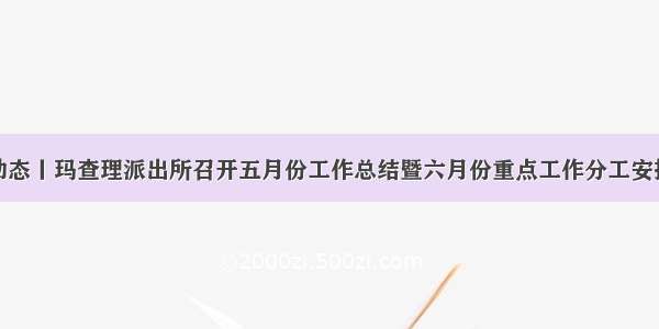 部门动态丨玛查理派出所召开五月份工作总结暨六月份重点工作分工安排会议