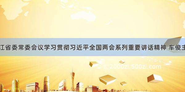 浙江省委常委会议学习贯彻习近平全国两会系列重要讲话精神 车俊主持