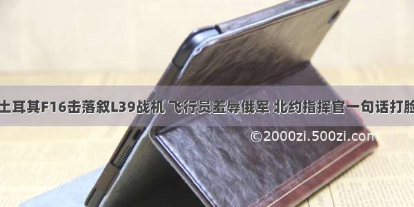 土耳其F16击落叙L39战机 飞行员羞辱俄军 北约指挥官一句话打脸