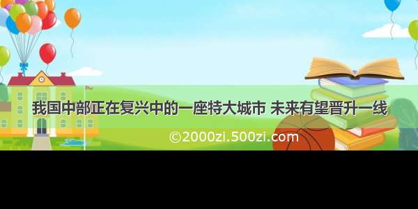 我国中部正在复兴中的一座特大城市 未来有望晋升一线