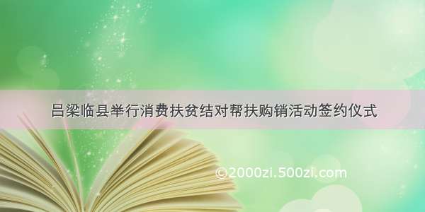 吕梁临县举行消费扶贫结对帮扶购销活动签约仪式