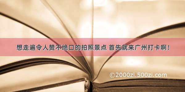 想走遍令人赞不绝口的拍照景点 首先就来广州打卡啊！