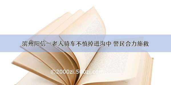 滨州阳信一老人骑车不慎掉进沟中 警民合力施救