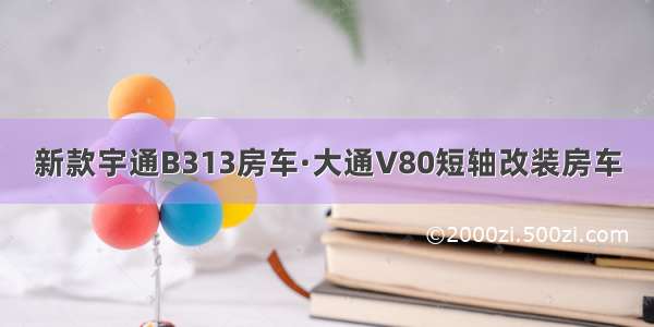 新款宇通B313房车·大通V80短轴改装房车