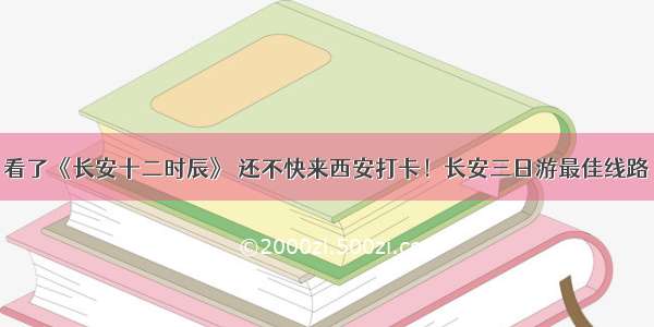 看了《长安十二时辰》 还不快来西安打卡！长安三日游最佳线路