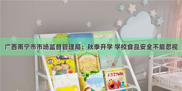 广西南宁市市场监督管理局：秋季开学 学校食品安全不能忽视