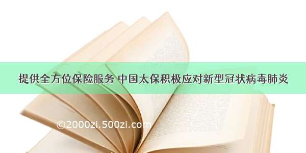 提供全方位保险服务 中国太保积极应对新型冠状病毒肺炎