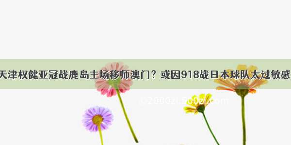 天津权健亚冠战鹿岛主场移师澳门？或因918战日本球队太过敏感！