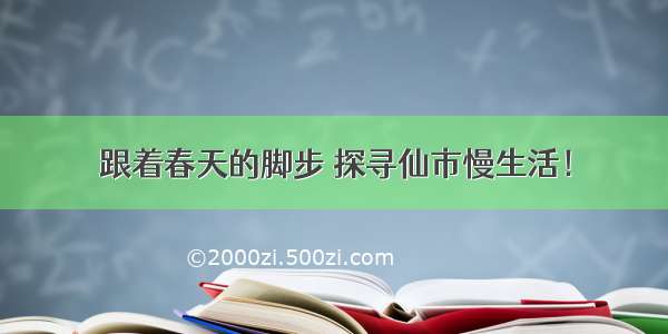 跟着春天的脚步 探寻仙市慢生活！