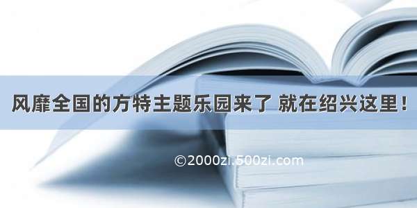 风靡全国的方特主题乐园来了 就在绍兴这里！