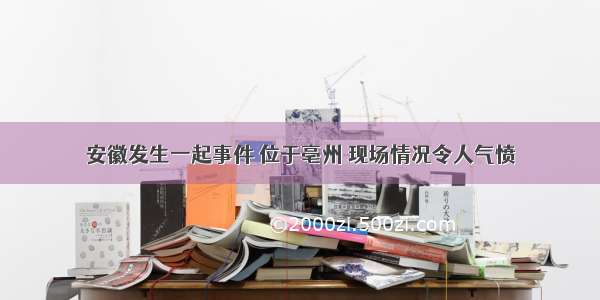 安徽发生一起事件 位于亳州 现场情况令人气愤