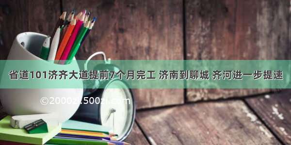 省道101济齐大道提前7个月完工 济南到聊城 齐河进一步提速