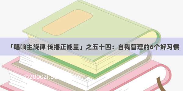 「唱响主旋律 传播正能量」之五十四：自我管理的6个好习惯