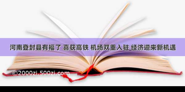 河南登封县有福了 喜获高铁 机场双重入驻 经济迎来新机遇