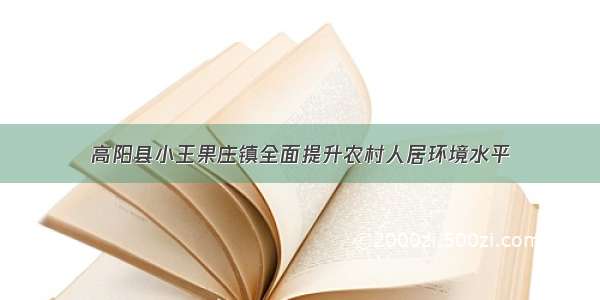 高阳县小王果庄镇全面提升农村人居环境水平