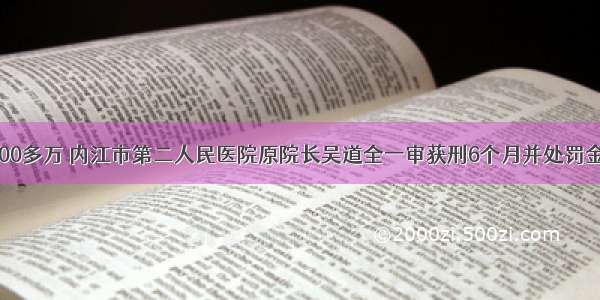 受贿3000多万 内江市第二人民医院原院长吴道全一审获刑6个月并处罚金200万