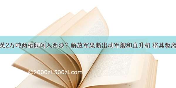 英2万吨两栖舰闯入西沙？解放军果断出动军舰和直升机 将其驱离