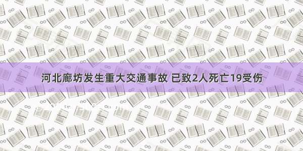 河北廊坊发生重大交通事故 已致2人死亡19受伤
