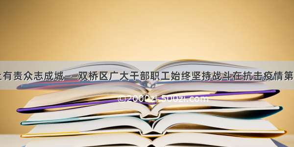 守土有责众志成城——双桥区广大干部职工始终坚持战斗在抗击疫情第一线