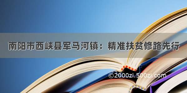 南阳市西峡县军马河镇：精准扶贫修路先行