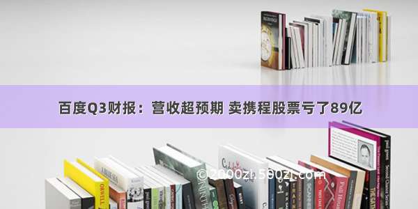 百度Q3财报：营收超预期 卖携程股票亏了89亿