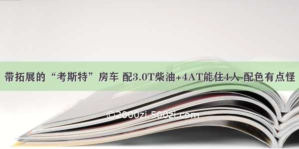 带拓展的“考斯特”房车 配3.0T柴油+4AT能住4人 配色有点怪