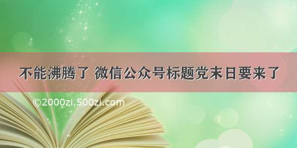 不能沸腾了 微信公众号标题党末日要来了