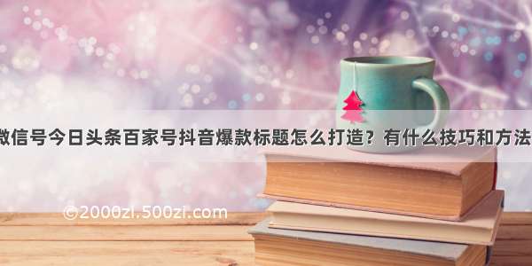 微信号今日头条百家号抖音爆款标题怎么打造？有什么技巧和方法？