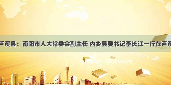 江西芦溪县：南阳市人大常委会副主任 内乡县委书记李长江一行在芦溪考察