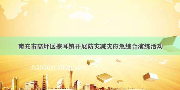 南充市高坪区擦耳镇开展防灾减灾应急综合演练活动