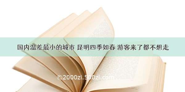 国内温差最小的城市 昆明四季如春 游客来了都不想走