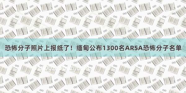 恐怖分子照片上报纸了！缅甸公布1300名ARSA恐怖分子名单