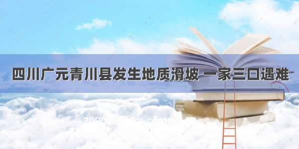 四川广元青川县发生地质滑坡 一家三口遇难